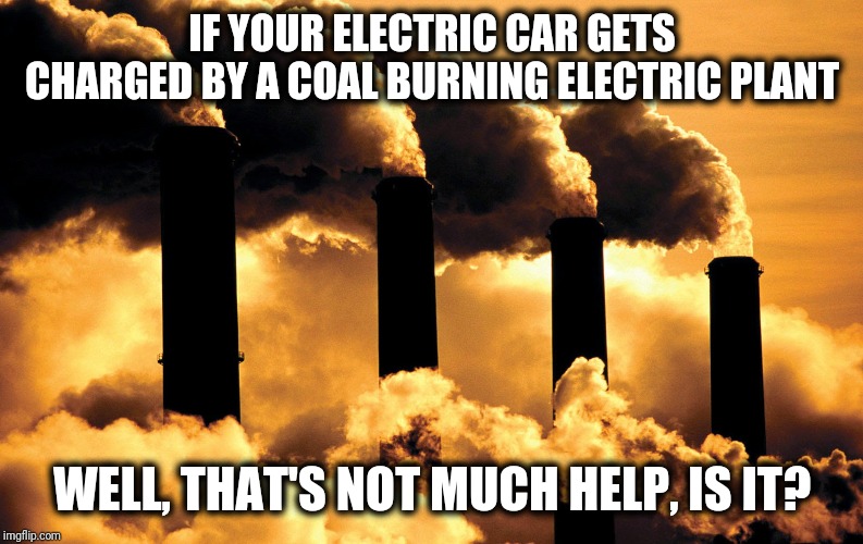 Climate scam | IF YOUR ELECTRIC CAR GETS CHARGED BY A COAL BURNING ELECTRIC PLANT; WELL, THAT'S NOT MUCH HELP, IS IT? | image tagged in factory polluting air | made w/ Imgflip meme maker