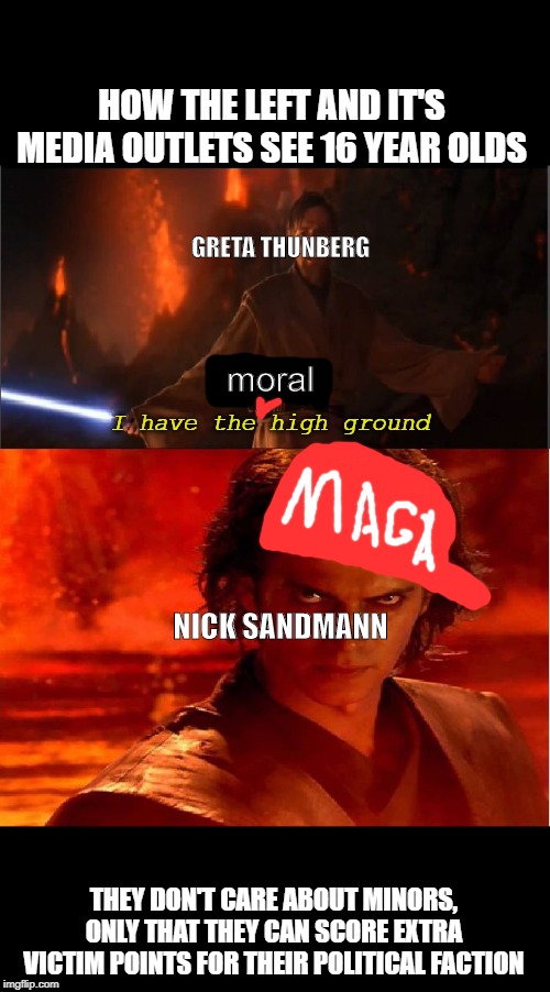 greta wants the high ground | HOW THE LEFT AND IT'S MEDIA OUTLETS SEE 16 YEAR OLDS; GRETA THUNBERG; moral; I have the high ground; NICK SANDMANN; THEY DON'T CARE ABOUT MINORS, ONLY THAT THEY CAN SCORE EXTRA VICTIM POINTS FOR THEIR POLITICAL FACTION | image tagged in high ground,greta thunberg,nick sandmann,maga | made w/ Imgflip meme maker