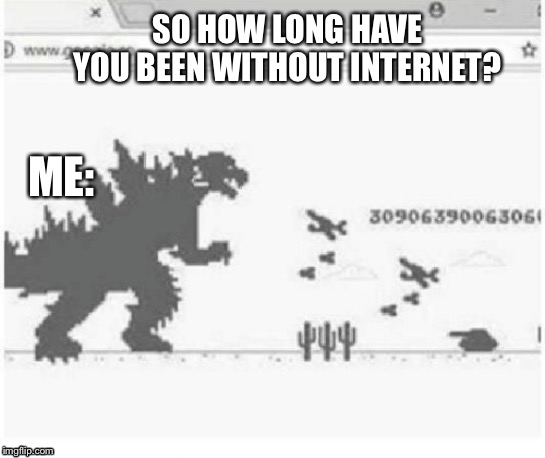 No internet |  SO HOW LONG HAVE YOU BEEN WITHOUT INTERNET? ME: | image tagged in internet,dinosaur game,game,no internet | made w/ Imgflip meme maker