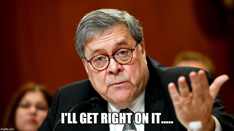 William Barr | I'LL GET RIGHT ON IT..... | image tagged in william barr | made w/ Imgflip meme maker