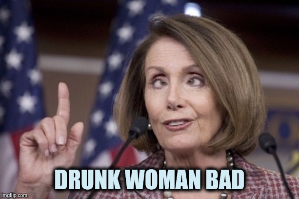 Nancy pelosi | DRUNK WOMAN BAD | image tagged in nancy pelosi | made w/ Imgflip meme maker