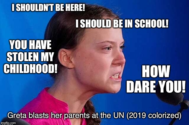 Child Abuse. | I SHOULDN’T BE HERE! I SHOULD BE IN SCHOOL! YOU HAVE STOLEN MY CHILDHOOD! HOW DARE YOU! Greta blasts her parents at the UN (2019 colorized) | image tagged in greta thunberg,child abuse | made w/ Imgflip meme maker