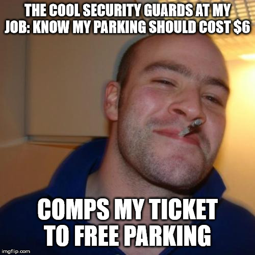 Good Guy Greg Meme | THE COOL SECURITY GUARDS AT MY JOB: KNOW MY PARKING SHOULD COST $6; COMPS MY TICKET TO FREE PARKING | image tagged in memes,good guy greg | made w/ Imgflip meme maker