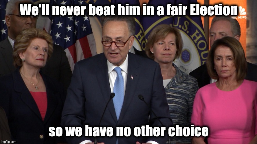 Democrat congressmen | We'll never beat him in a fair Election so we have no other choice | image tagged in democrat congressmen | made w/ Imgflip meme maker