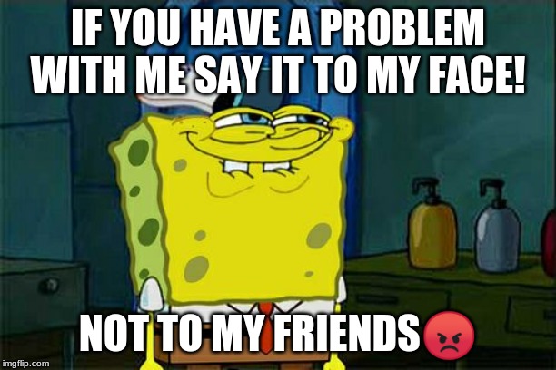 Don't You Squidward Meme | IF YOU HAVE A PROBLEM WITH ME SAY IT TO MY FACE! NOT TO MY FRIENDS😡 | image tagged in memes,dont you squidward | made w/ Imgflip meme maker