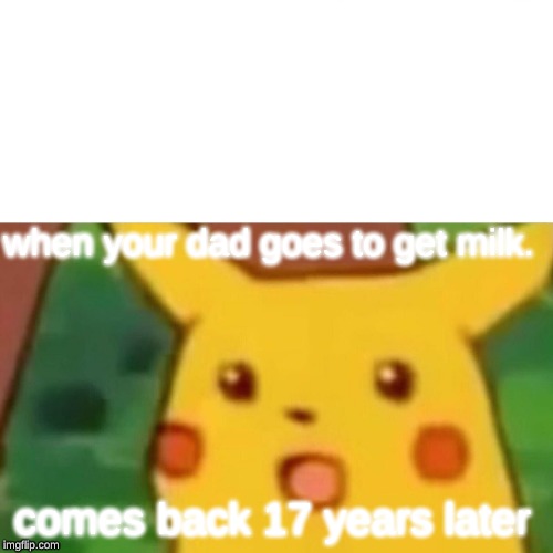 dad? | when your dad goes to get milk. comes back 17 years later | image tagged in surprised pikachu,hey | made w/ Imgflip meme maker