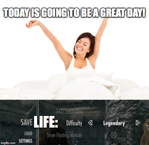 LIFE: DIFFICULTY LEGENDARY | TODAY IS GOING TO BE A GREAT DAY! LIFE: | image tagged in skyrim,life,life is hard,legendary,difficulty,video games | made w/ Imgflip meme maker