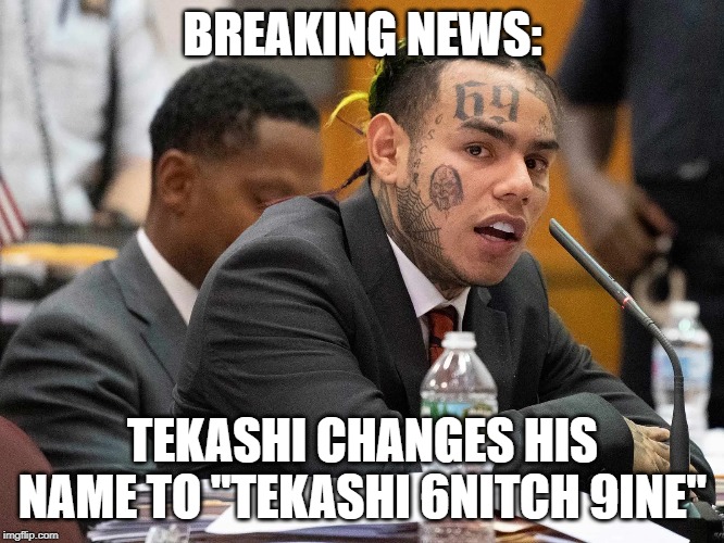 tekashi69 | BREAKING NEWS:; TEKASHI CHANGES HIS NAME TO "TEKASHI 6NITCH 9INE" | image tagged in tekashi69 | made w/ Imgflip meme maker