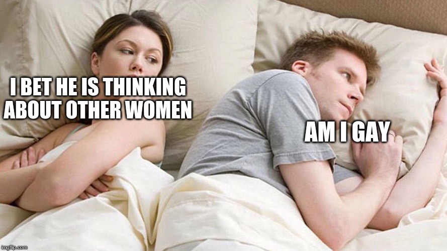 I Bet He's Thinking About Other Women | I BET HE IS THINKING ABOUT OTHER WOMEN; AM I GAY | image tagged in i bet he's thinking about other women | made w/ Imgflip meme maker