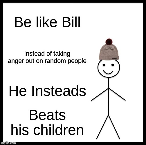 Be Like Bill | Be like Bill; Instead of taking anger out on random people; He Insteads; Beats his children | image tagged in memes,be like bill | made w/ Imgflip meme maker