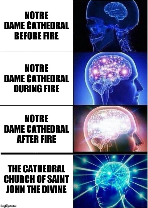 Expanding Brain Meme | NOTRE DAME CATHEDRAL BEFORE FIRE; NOTRE DAME CATHEDRAL DURING FIRE; NOTRE DAME CATHEDRAL AFTER FIRE; THE CATHEDRAL CHURCH OF SAINT JOHN THE DIVINE | image tagged in memes,expanding brain | made w/ Imgflip meme maker