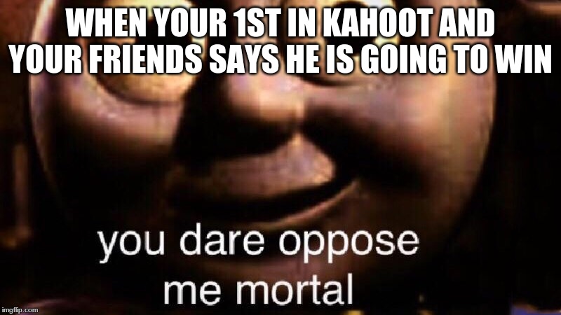 You dare oppose me mortal | WHEN YOUR 1ST IN KAHOOT AND YOUR FRIENDS SAYS HE IS GOING TO WIN | image tagged in you dare oppose me mortal | made w/ Imgflip meme maker