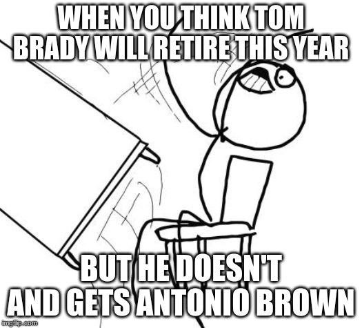 Table Flip Guy Meme | WHEN YOU THINK TOM BRADY WILL RETIRE THIS YEAR; BUT HE DOESN'T AND GETS ANTONIO BROWN | image tagged in memes,table flip guy | made w/ Imgflip meme maker