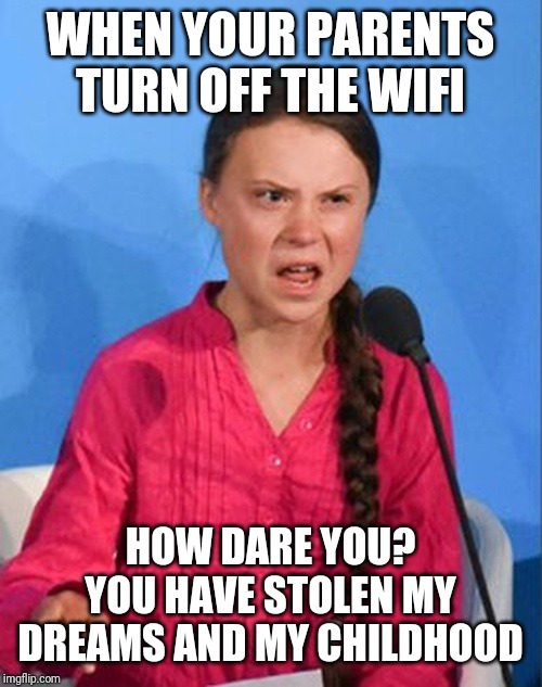 Greta Thunberg how dare you | WHEN YOUR PARENTS TURN OFF THE WIFI; HOW DARE YOU? YOU HAVE STOLEN MY DREAMS AND MY CHILDHOOD | image tagged in greta thunberg how dare you | made w/ Imgflip meme maker