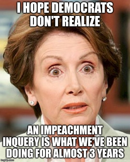 Shocked Pelosi | I HOPE DEMOCRATS DON'T REALIZE; AN IMPEACHMENT INQUERY IS WHAT WE'VE BEEN DOING FOR ALMOST 3 YEARS | image tagged in shocked pelosi | made w/ Imgflip meme maker