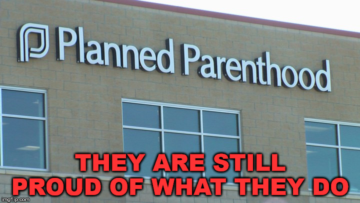 planned abortionhood | THEY ARE STILL PROUD OF WHAT THEY DO | image tagged in planned abortionhood | made w/ Imgflip meme maker