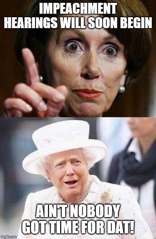 The circus continues. | IMPEACHMENT HEARINGS WILL SOON BEGIN; AIN'T NOBODY GOT TIME FOR DAT! | image tagged in nancy pelosi no spending problem,trump impeachment,politics,political meme | made w/ Imgflip meme maker