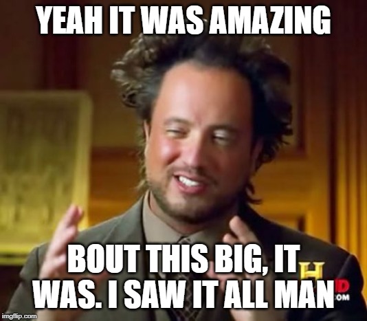Ancient Aliens | YEAH IT WAS AMAZING; BOUT THIS BIG, IT WAS. I SAW IT ALL MAN | image tagged in memes,ancient aliens | made w/ Imgflip meme maker
