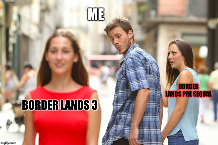 Distracted Boyfriend | ME; BORDER LANDS PRE SEQUAL; BORDER LANDS 3 | image tagged in memes,distracted boyfriend | made w/ Imgflip meme maker