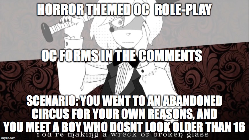 Silver flower | HORROR THEMED OC  ROLE-PLAY; OC FORMS IN THE COMMENTS; SCENARIO: YOU WENT TO AN ABANDONED CIRCUS FOR YOUR OWN REASONS, AND YOU MEET A BOY WHO DOSNT LOOK OLDER THAN 16 | image tagged in youre making a wreck of broken glass | made w/ Imgflip meme maker