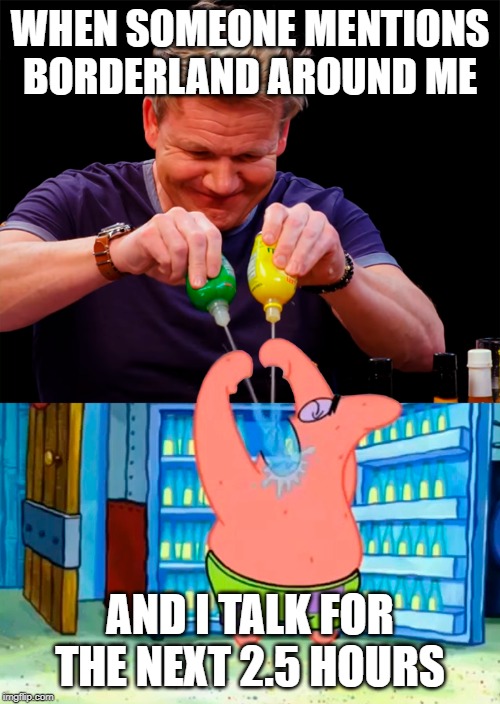 Gordon Ramsay Patrick hot ones | WHEN SOMEONE MENTIONS BORDERLAND AROUND ME; AND I TALK FOR THE NEXT 2.5 HOURS | image tagged in gordon ramsay patrick hot ones | made w/ Imgflip meme maker