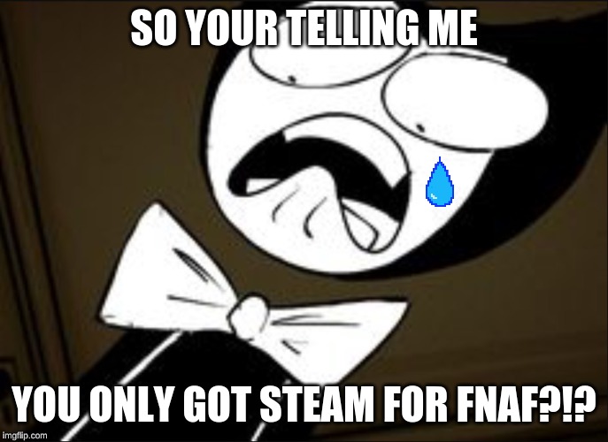 SHOCKED BENDY | SO YOUR TELLING ME; YOU ONLY GOT STEAM FOR FNAF?!? | image tagged in fnaf,bendy and the ink machine,shocked bendy,memes | made w/ Imgflip meme maker