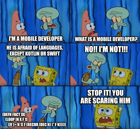 Stop it, Patrick! You're Scaring Him! | WHAT IS A MOBILE DEVELOPER? I'M A MOBILE DEVELOPER; HE IS AFRAID OF LANGUAGES, EXCEPT KOTLIN OR SWIFT; NO!! I'M NOT!!! STOP IT! YOU ARE SCARING HIM; (DEFN FACT [X]
    (LOOP [N X F 1]
        (IF (= N 1) F (RECUR (DEC N) (* F N))))) | image tagged in stop it patrick you're scaring him | made w/ Imgflip meme maker