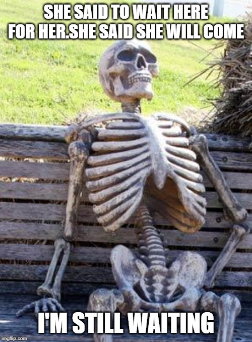 Waiting Skeleton | SHE SAID TO WAIT HERE FOR HER.SHE SAID SHE WILL COME; I'M STILL WAITING | image tagged in memes,waiting skeleton | made w/ Imgflip meme maker