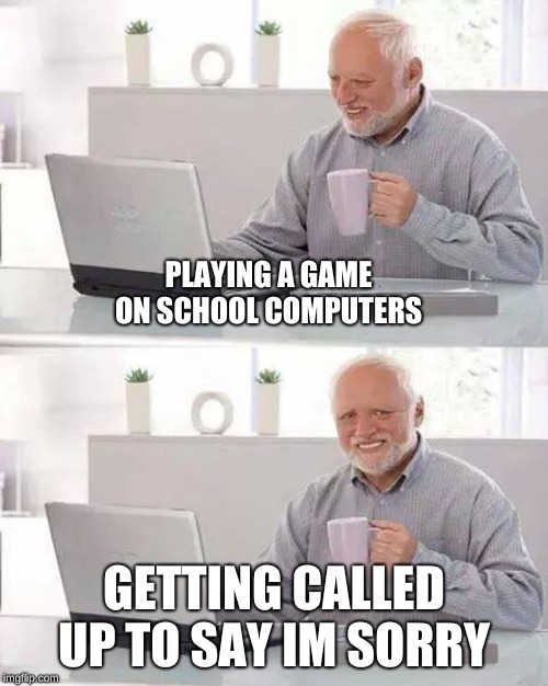 Hide the Pain Harold | PLAYING A GAME ON SCHOOL COMPUTERS; GETTING CALLED UP TO SAY IM SORRY | image tagged in memes,hide the pain harold | made w/ Imgflip meme maker