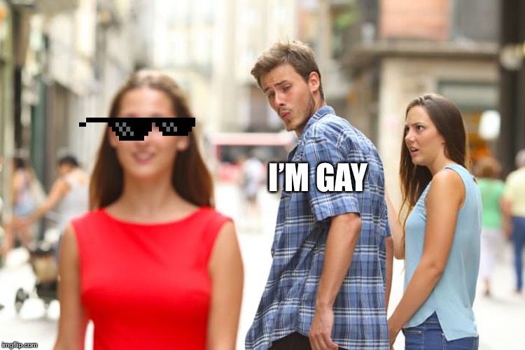 I’M GAY | image tagged in memes,distracted boyfriend | made w/ Imgflip meme maker