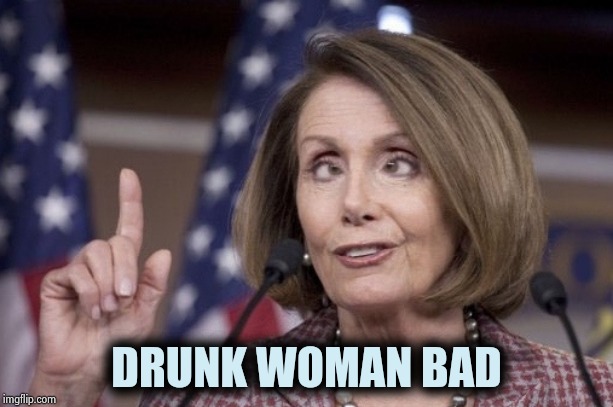 Nancy pelosi | DRUNK WOMAN BAD | image tagged in nancy pelosi | made w/ Imgflip meme maker