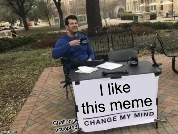 Change My Mind Meme | I like this meme Challenge accepted | image tagged in memes,change my mind | made w/ Imgflip meme maker