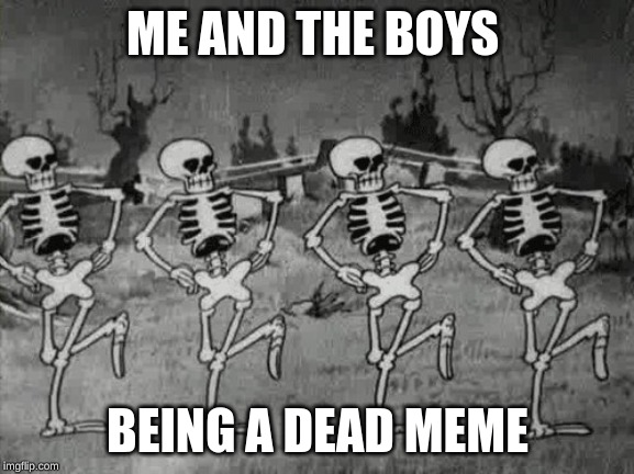 Spooky Scary Skeletons | ME AND THE BOYS; BEING A DEAD MEME | image tagged in spooky scary skeletons | made w/ Imgflip meme maker