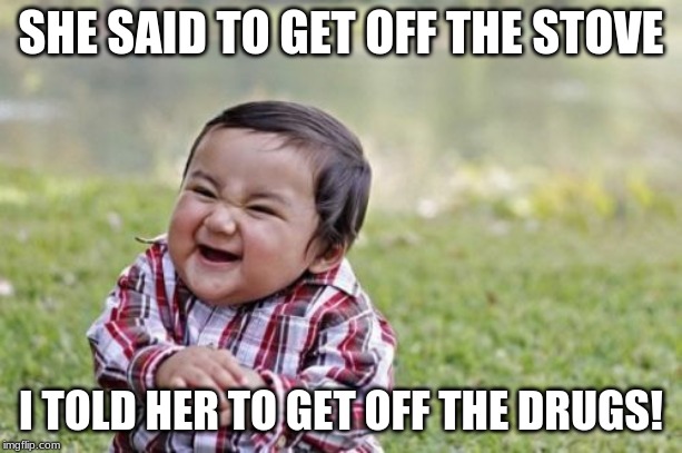 Evil Toddler | SHE SAID TO GET OFF THE STOVE; I TOLD HER TO GET OFF THE DRUGS! | image tagged in memes,evil toddler | made w/ Imgflip meme maker
