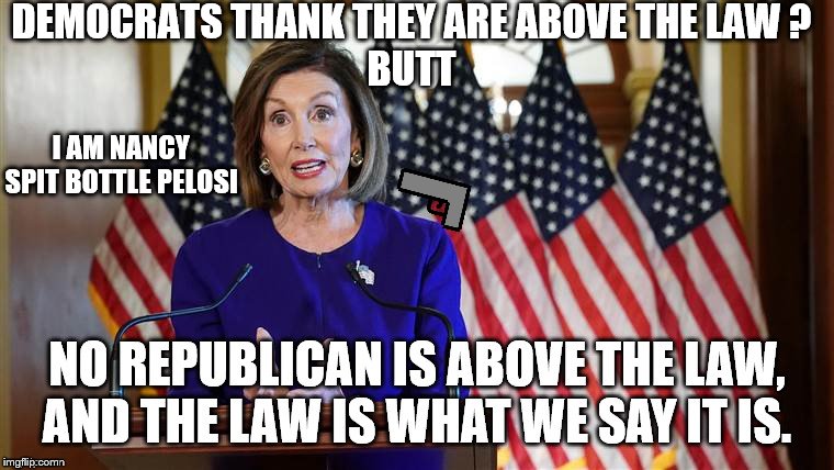 nancy pelosi | DEMOCRATS THANK THEY ARE ABOVE THE LAW ?
BUTT; I AM NANCY SPIT BOTTLE PELOSI | image tagged in nancy pelosi | made w/ Imgflip meme maker
