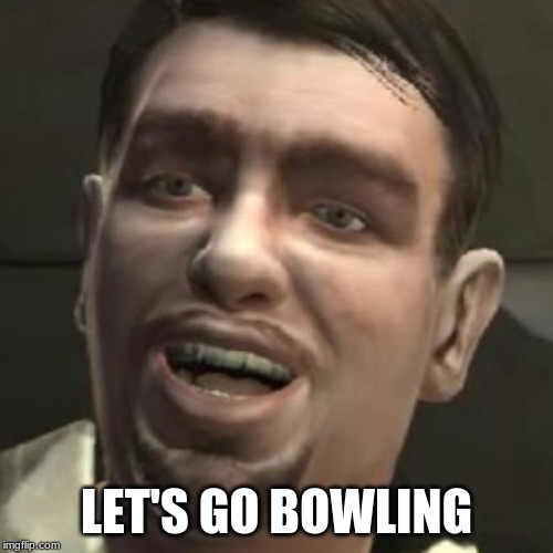 Roman Bellic GTAIV | LET'S GO BOWLING | image tagged in roman bellic gtaiv | made w/ Imgflip meme maker