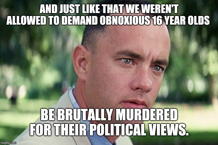 And Just Like That | AND JUST LIKE THAT WE WEREN'T ALLOWED TO DEMAND OBNOXIOUS 16 YEAR OLDS; BE BRUTALLY MURDERED FOR THEIR POLITICAL VIEWS. | image tagged in memes,and just like that | made w/ Imgflip meme maker