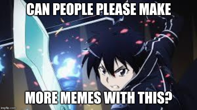I'M BEGGING YOU!!! | CAN PEOPLE PLEASE MAKE; MORE MEMES WITH THIS? | image tagged in sao | made w/ Imgflip meme maker