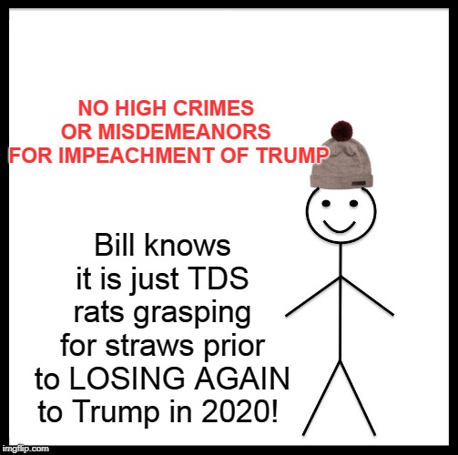 Be Smart like Bill and Support Trump! | NO HIGH CRIMES 

OR MISDEMEANORS 

FOR IMPEACHMENT OF TRUMP; Bill knows it is just TDS rats grasping for straws prior to LOSING AGAIN to Trump in 2020! | image tagged in politics,political meme,political,politics lol,political memes | made w/ Imgflip meme maker