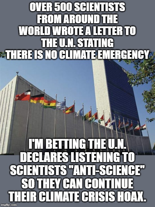 It was never about the climate. It was always about redistribution of wealth. | OVER 500 SCIENTISTS FROM AROUND THE WORLD WROTE A LETTER TO THE U.N. STATING THERE IS NO CLIMATE EMERGENCY; I'M BETTING THE U.N. DECLARES LISTENING TO SCIENTISTS "ANTI-SCIENCE" SO THEY CAN CONTINUE THEIR CLIMATE CRISIS HOAX. | image tagged in un building | made w/ Imgflip meme maker