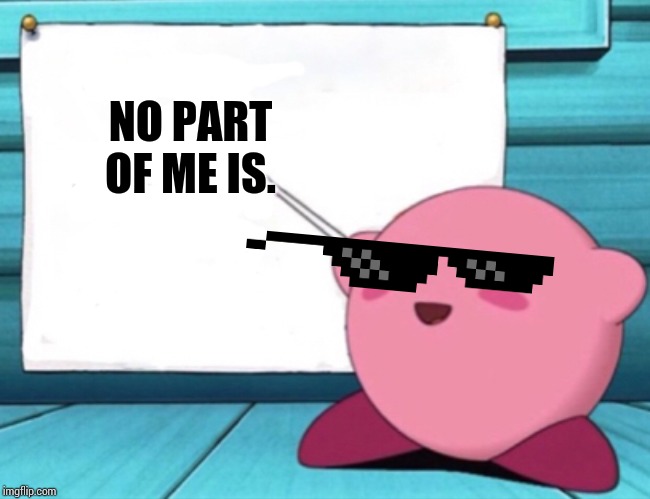 Kirby's lesson | NO PART OF ME IS. | image tagged in kirby's lesson | made w/ Imgflip meme maker