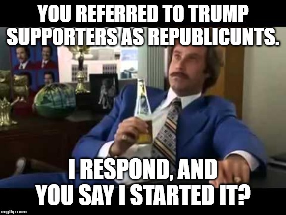 Well That Escalated Quickly Meme | YOU REFERRED TO TRUMP SUPPORTERS AS REPUBLIC**TS. I RESPOND, AND YOU SAY I STARTED IT? | image tagged in memes,well that escalated quickly | made w/ Imgflip meme maker