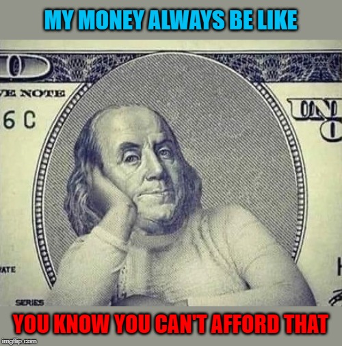 Whenever you seem to get ahead, something always comes along to push you back! | MY MONEY ALWAYS BE LIKE; YOU KNOW YOU CAN'T AFFORD THAT | image tagged in money,memes,broke,funny,tough times,never enough | made w/ Imgflip meme maker
