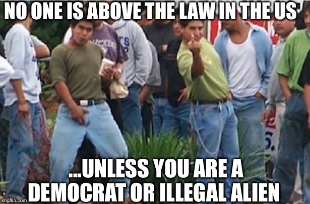 NO ONE IS ABOVE THE LAW IN THE US ...UNLESS YOU ARE A DEMOCRAT OR ILLEGAL ALIEN | made w/ Imgflip meme maker