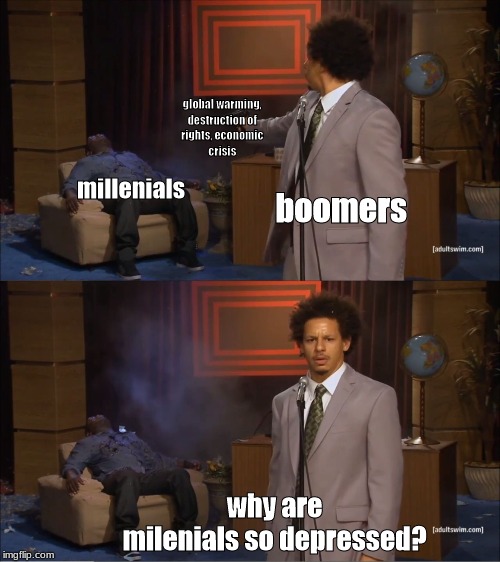 boomer moment | global warming,
destruction of
rights, economic
crisis; millenials; boomers; why are milenials so depressed? | image tagged in memes,who killed hannibal | made w/ Imgflip meme maker