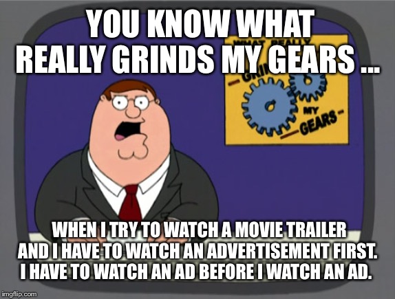 Peter Griffin News Meme | YOU KNOW WHAT REALLY GRINDS MY GEARS ... WHEN I TRY TO WATCH A MOVIE TRAILER AND I HAVE TO WATCH AN ADVERTISEMENT FIRST. I HAVE TO WATCH AN AD BEFORE I WATCH AN AD. | image tagged in memes,peter griffin news,AdviceAnimals | made w/ Imgflip meme maker