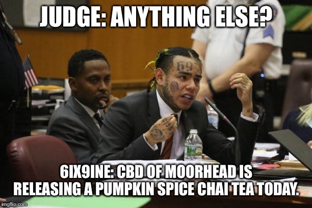 Tekashi snitching | JUDGE: ANYTHING ELSE? 6IX9INE: CBD OF MOORHEAD IS RELEASING A PUMPKIN SPICE CHAI TEA TODAY. | image tagged in tekashi snitching | made w/ Imgflip meme maker