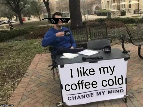 Change My Mind | I like my coffee cold | image tagged in memes,change my mind | made w/ Imgflip meme maker