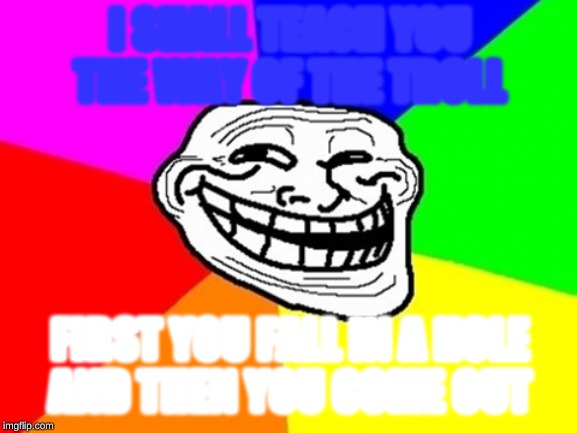 Troll Face Colored | I SHALL TEACH YOU THE WAY OF THE TROLL; FIRST YOU FALL IN A HOLE
AND THEN YOU COME OUT | image tagged in memes,troll face colored | made w/ Imgflip meme maker