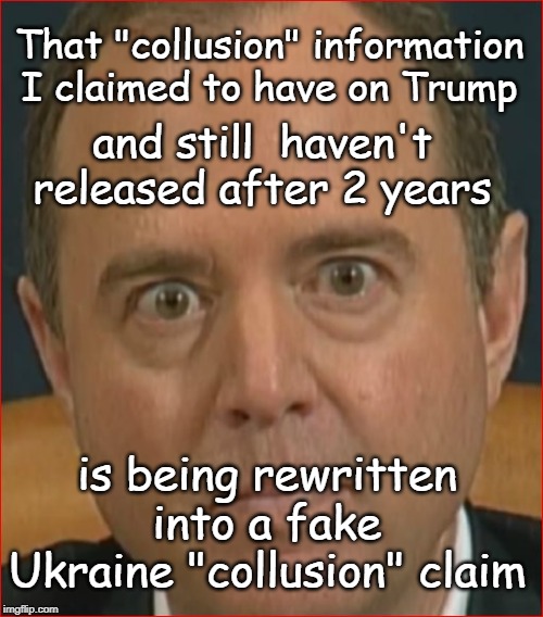 Adam Schiff still faking collusion | That "collusion" information I claimed to have on Trump; and still  haven't released after 2 years; is being rewritten into a fake Ukraine "collusion" claim | image tagged in adam schiff,collusion,liberal logic | made w/ Imgflip meme maker
